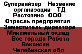 Супервайзер › Название организации ­ ТД Растяпино, ООО › Отрасль предприятия ­ Заместитель директора › Минимальный оклад ­ 1 - Все города Работа » Вакансии   . Челябинская обл.,Копейск г.